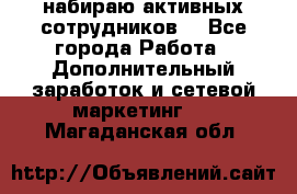 набираю активных сотрудников  - Все города Работа » Дополнительный заработок и сетевой маркетинг   . Магаданская обл.